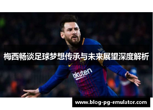 梅西畅谈足球梦想传承与未来展望深度解析