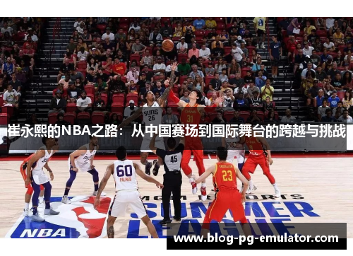 崔永熙的NBA之路：从中国赛场到国际舞台的跨越与挑战
