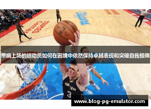 带病上场的运动员如何在困境中依然保持卓越表现和突破自我极限