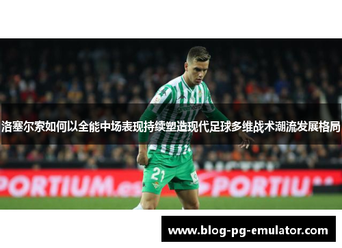 洛塞尔索如何以全能中场表现持续塑造现代足球多维战术潮流发展格局