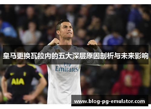 皇马更换瓦拉内的五大深层原因剖析与未来影响