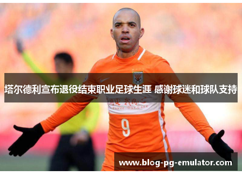 塔尔德利宣布退役结束职业足球生涯 感谢球迷和球队支持