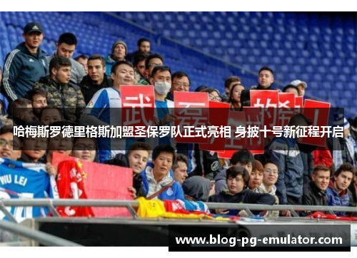 哈梅斯罗德里格斯加盟圣保罗队正式亮相 身披十号新征程开启 哈梅斯罗德里格斯加盟圣保罗队正式亮相 身披十号新征程开启