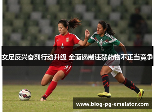 女足反兴奋剂行动升级 全面遏制违禁药物不正当竞争 女足反兴奋剂行动升级 全面遏制违禁药物不正当竞争