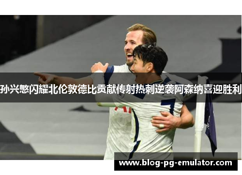 孙兴慜闪耀北伦敦德比贡献传射热刺逆袭阿森纳喜迎胜利