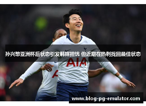孙兴慜亚洲杯后状态引发韩媒担忧 但近期在热刺找回最佳状态 孙兴慜亚洲杯后状态引发韩媒担忧 但近期在热刺找回最佳状态