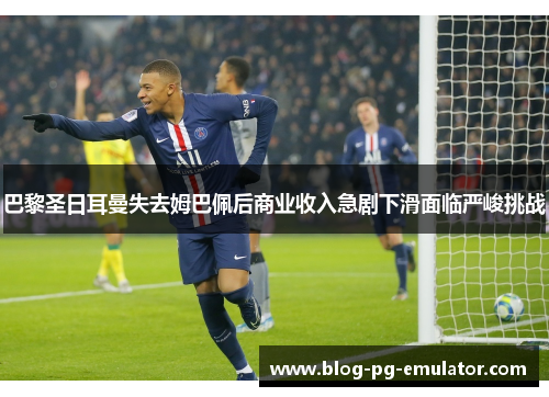 巴黎圣日耳曼失去姆巴佩后商业收入急剧下滑面临严峻挑战