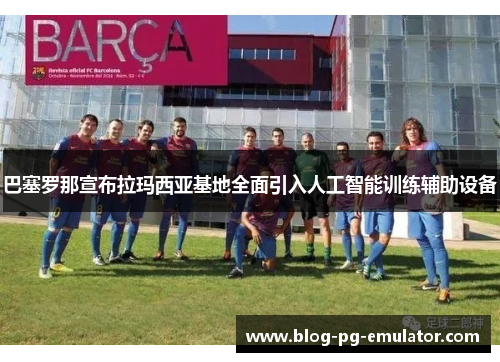 巴塞罗那宣布拉玛西亚基地全面引入人工智能训练辅助设备
