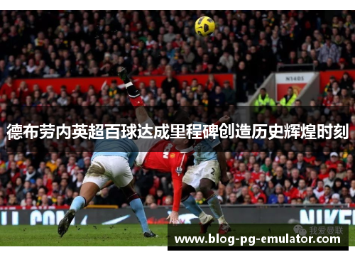 德布劳内英超百球达成里程碑创造历史辉煌时刻