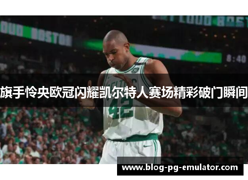 旗手怜央欧冠闪耀凯尔特人赛场精彩破门瞬间