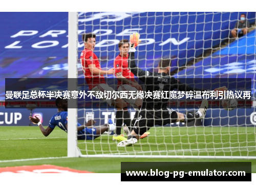 曼联足总杯半决赛意外不敌切尔西无缘决赛红魔梦碎温布利引热议再